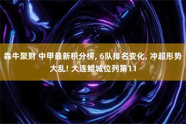 犇牛聚财 中甲最新积分榜, 6队排名变化, 冲超形势大乱! 大连鲲城位列第11