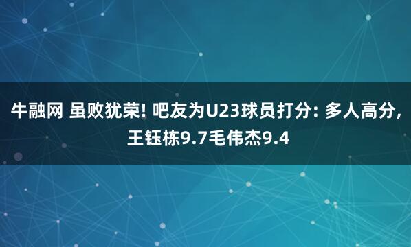 牛融网 虽败犹荣! 吧友为U23球员打分: 多人高分, 王钰栋9.7毛伟杰9.4