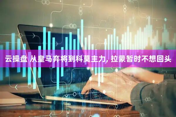 云操盘 从皇马弃将到科莫主力, 拉蒙暂时不想回头