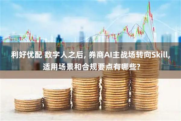 利好优配 数字人之后, 券商AI主战场转向Skill, 适用场景和合规要点有哪些?