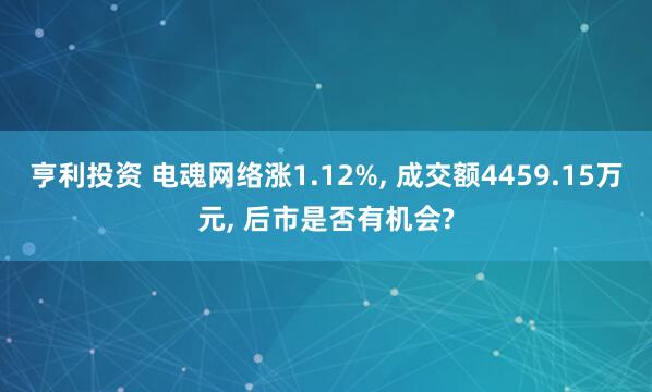 亨利投资 电魂网络涨1.12%, 成交额4459.15万元, 后市是否有机会?
