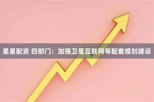 星星配资 四部门：加强卫星互联网等配套规划建设