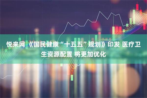悦来网 《国民健康“十五五”规划》印发 医疗卫生资源配置 将更加优化