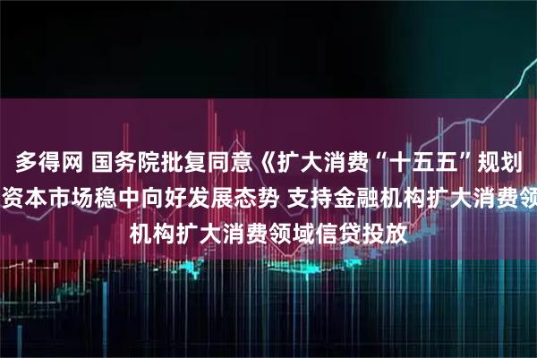 多得网 国务院批复同意《扩大消费“十五五”规划》 持续巩固资本市场稳中向好发展态势 支持金融机构扩大消费领域信贷投放