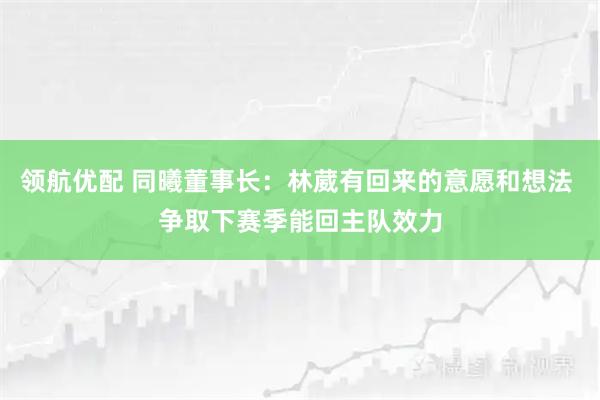 领航优配 同曦董事长：林葳有回来的意愿和想法 争取下赛季能回主队效力