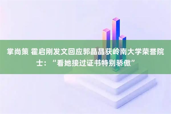 掌尚策 霍启刚发文回应郭晶晶获岭南大学荣誉院士：“看她接过证书特别骄傲”